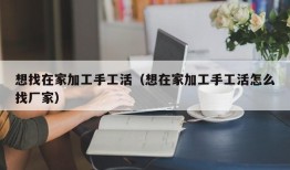 想找在家加工手工活（想在家加工手工活怎么找厂家）