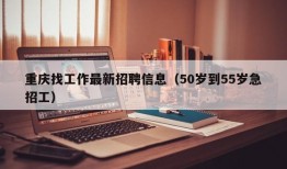 重庆找工作最新招聘信息（50岁到55岁急招工）