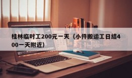 桂林临时工200元一天（小件搬运工日结400一天附近）