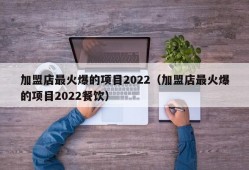 加盟店最火爆的项目2022（加盟店最火爆的项目2022餐饮）