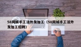 58同城手工活外发加工（58同城手工活外发加工招聘）