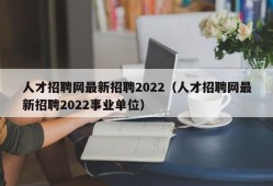 人才招聘网最新招聘2022（人才招聘网最新招聘2022事业单位）