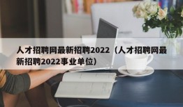 人才招聘网最新招聘2022（人才招聘网最新招聘2022事业单位）