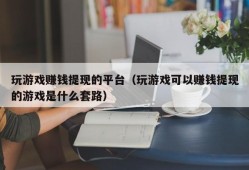 玩游戏赚钱提现的平台（玩游戏可以赚钱提现的游戏是什么套路）