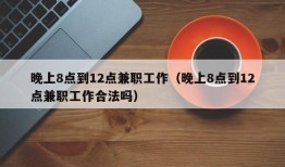 晚上8点到12点兼职工作（晚上8点到12点兼职工作合法吗）