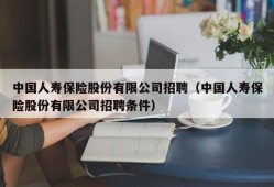 中国人寿保险股份有限公司招聘（中国人寿保险股份有限公司招聘条件）