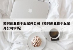 如何创业白手起家开公司（如何创业白手起家开公司学历）