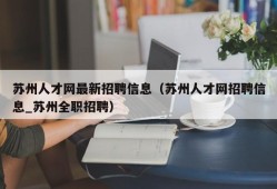 苏州人才网最新招聘信息（苏州人才网招聘信息_苏州全职招聘）