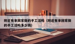 附近有拿回家做的手工活吗（附近有拿回家做的手工活吗多少钱）