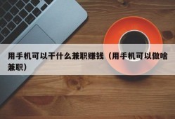 用手机可以干什么兼职赚钱（用手机可以做啥兼职）