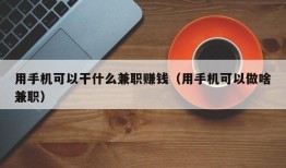 用手机可以干什么兼职赚钱（用手机可以做啥兼职）