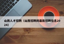 山西人才招聘（山西招聘网最新招聘信息2024）