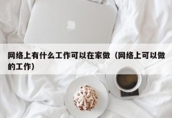 网络上有什么工作可以在家做（网络上可以做的工作）