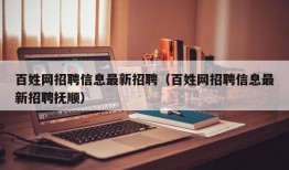 百姓网招聘信息最新招聘（百姓网招聘信息最新招聘抚顺）