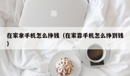 在家拿手机怎么挣钱（在家靠手机怎么挣到钱）