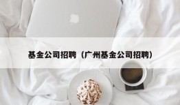 基金公司招聘（广州基金公司招聘）