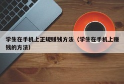 学生在手机上正规赚钱方法（学生在手机上赚钱的方法）