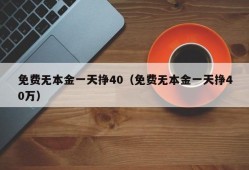 免费无本金一天挣40（免费无本金一天挣40万）