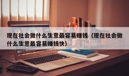 现在社会做什么生意最容易赚钱（现在社会做什么生意最容易赚钱快）