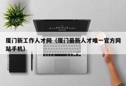 厦门新工作人才网（厦门最新人才唯一官方网站手机）