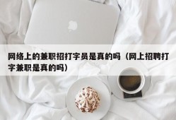 网络上的兼职招打字员是真的吗（网上招聘打字兼职是真的吗）