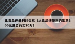 比毒品还暴利的生意（比毒品还暴利的生意300元进口药卖70万）