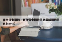 北京保安招聘（北京保安招聘信息最新招聘信息包吃住）