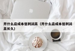 开什么店成本低利润高（开什么店成本低利润高长久）