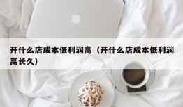 开什么店成本低利润高（开什么店成本低利润高长久）