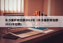 长沙兼职微信群2022年（长沙兼职微信群2022年招聘）