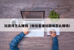 玩游戏怎么赚钱（微信直播玩游戏怎么赚钱）