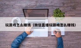 玩游戏怎么赚钱（微信直播玩游戏怎么赚钱）