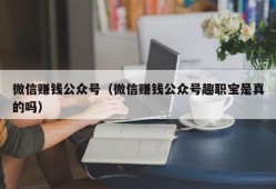 微信赚钱公众号（微信赚钱公众号趣职宝是真的吗）