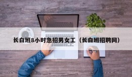 长白班8小时急招男女工（长白班招聘网）