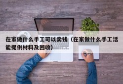 在家做什么手工可以卖钱（在家做什么手工活能提供材料及回收）