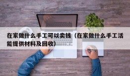 在家做什么手工可以卖钱（在家做什么手工活能提供材料及回收）