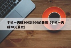 手机一天赚300到500的兼职（手机一天赚30元兼职）