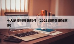 十大刷视频赚钱软件（2021刷视频赚钱软件）