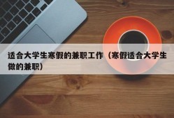 适合大学生寒假的兼职工作（寒假适合大学生做的兼职）