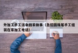 外加工手工活拿回家做事（急招圆珠笔手工组装在家加工电话）