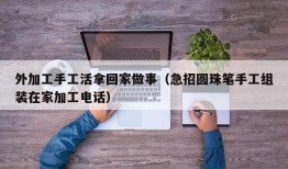 外加工手工活拿回家做事（急招圆珠笔手工组装在家加工电话）