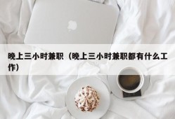 晚上三小时兼职（晚上三小时兼职都有什么工作）