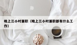 晚上三小时兼职（晚上三小时兼职都有什么工作）