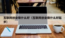 互联网创业做什么好（互联网创业做什么好起步）