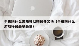 手机玩什么游戏可以赚钱多又快（手机玩什么游戏挣钱最多最快）