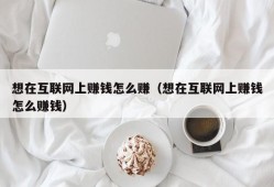 想在互联网上赚钱怎么赚（想在互联网上赚钱怎么赚钱）