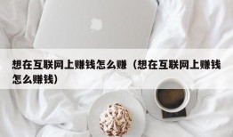 想在互联网上赚钱怎么赚（想在互联网上赚钱怎么赚钱）