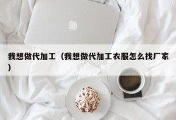 我想做代加工（我想做代加工衣服怎么找厂家）