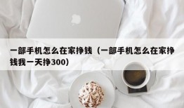 一部手机怎么在家挣钱（一部手机怎么在家挣钱我一天挣300）