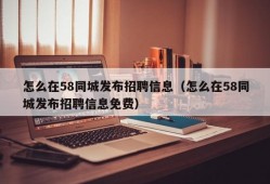 怎么在58同城发布招聘信息（怎么在58同城发布招聘信息免费）